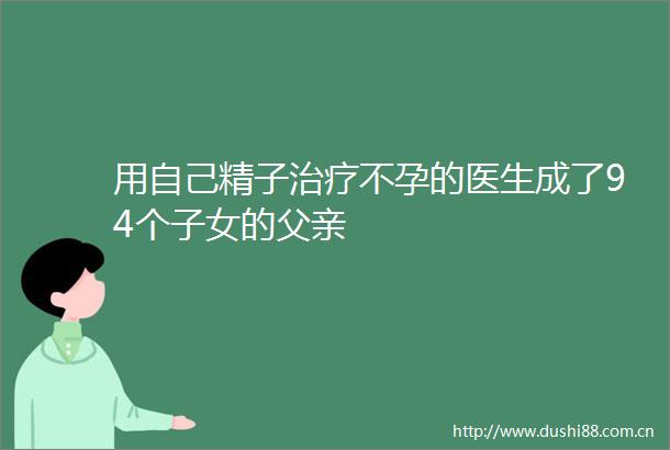 用自己精子治疗不孕的医生成了94个子女的父亲