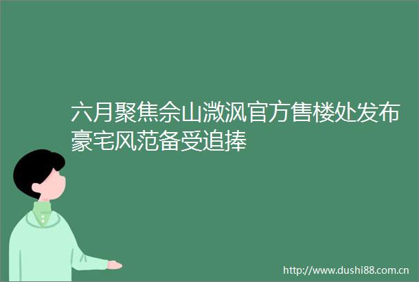六月聚焦佘山溦沨官方售楼处发布豪宅风范备受追捧