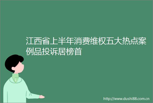 江西省上半年消费维权五大热点案例品居榜首