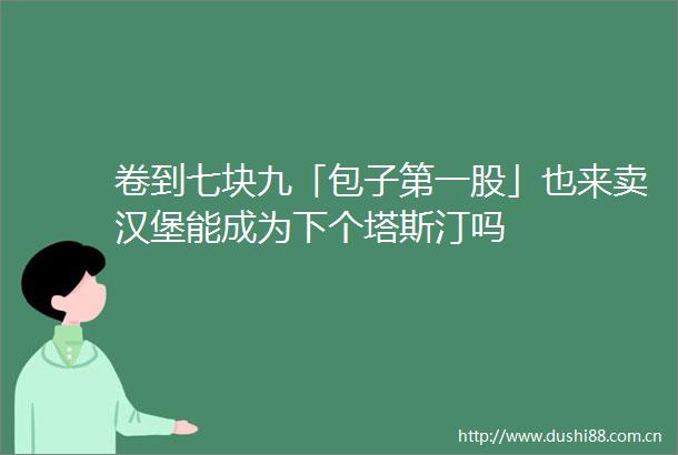 卷到七块九「包子第一股」也来卖汉堡能成为下个塔斯汀吗