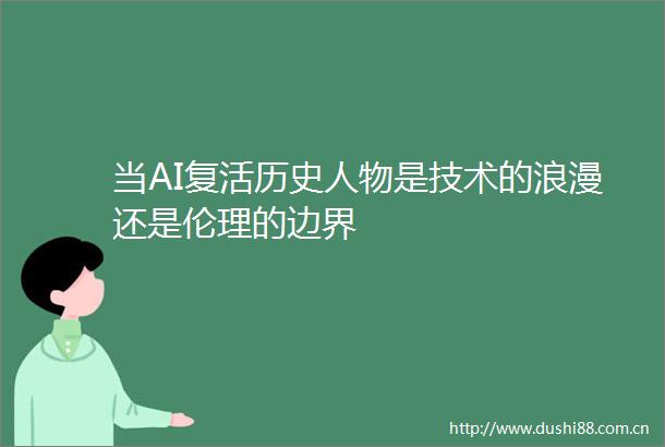 当AI复活历史人物是技术的浪漫还是伦理的边界