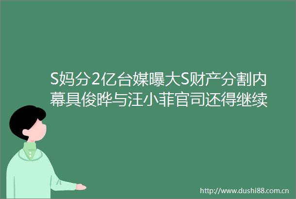 S妈分2亿台媒曝大S财产分割具俊晔与汪小菲官司还得继续