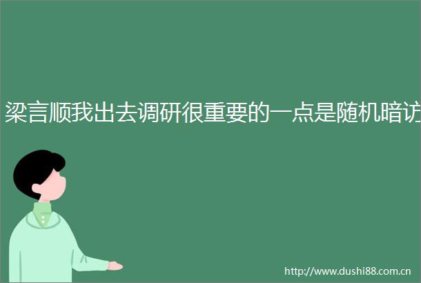 梁言顺我出去调研很重要的一点是随机暗访