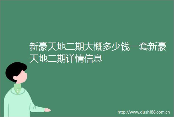 新豪天地二期大概多少钱一套新豪天地二期详情信息
