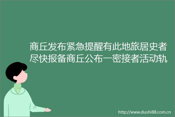 商丘发布紧急提醒有此地旅居史者尽快报备商丘公布一密接者活动轨迹涉及两个高铁站