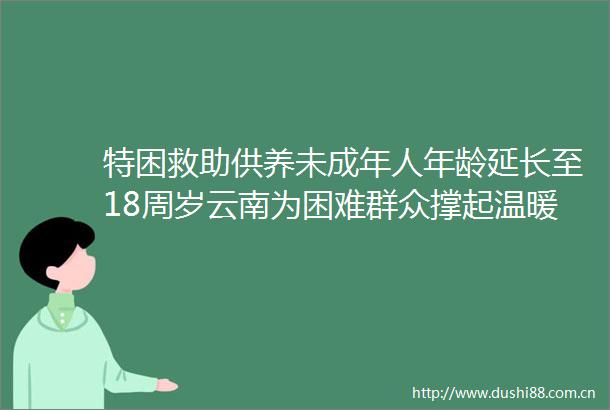 特困救助供养未成年人年龄延长至18周岁云南为困难群众撑起温暖天空
