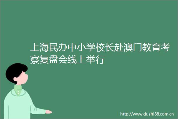 上海民办中小学校长赴澳门教育考察复盘会线上举行