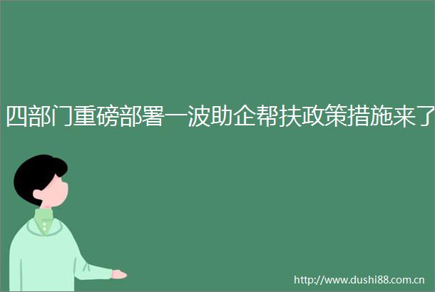 四部门重磅部署一波助企帮扶政策措施来了