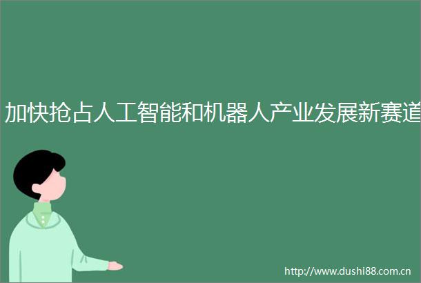 加快抢占人工智能和机器人产业发展新赛道