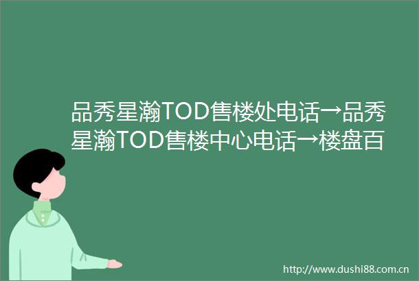 品秀星瀚TOD售楼处电话→品秀星瀚TOD售楼中心电话→楼盘百科详情→首页网站