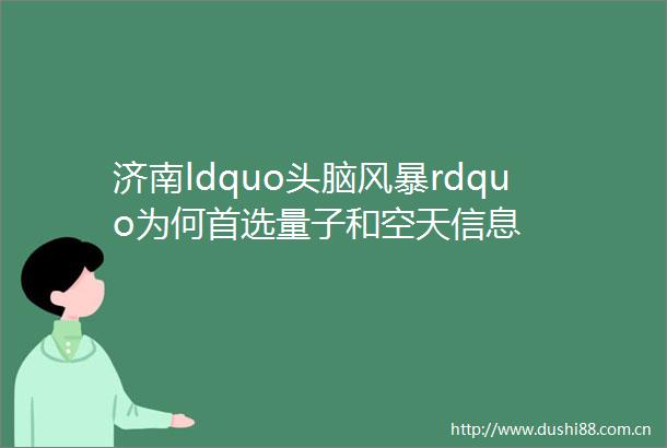 济南ldquo头脑风暴rdquo为何首选量子和空天信息