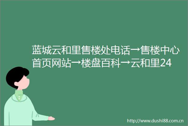 蓝城云和里售楼处电话→售楼中心首页网站→楼盘百科→云和里24小时热线电话