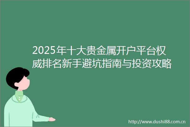 2025年十大贵金属开户平台权威排名新手避坑指南与投资攻略