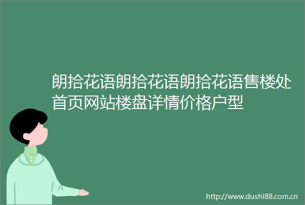 朗拾花语朗拾花语朗拾花语售楼处首页网站楼盘详情价格户型