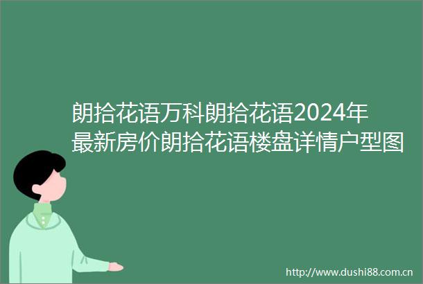 朗拾花语万科朗拾花语2024年最新房价朗拾花语楼盘详情户型图周边配套