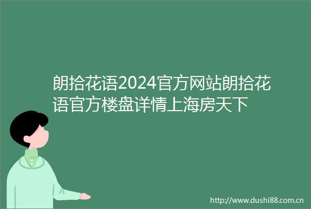 朗拾花语2024官方网站朗拾花语官方楼盘详情上海房天下