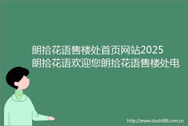 朗拾花语售楼处首页网站2025朗拾花语欢迎您朗拾花语售楼处电话地址备案价楼盘详情