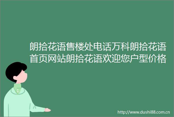 朗拾花语售楼处电话万科朗拾花语首页网站朗拾花语欢迎您户型价格地址