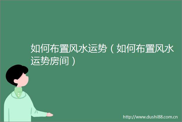 如何布置风水运势（如何布置风水运势房间）