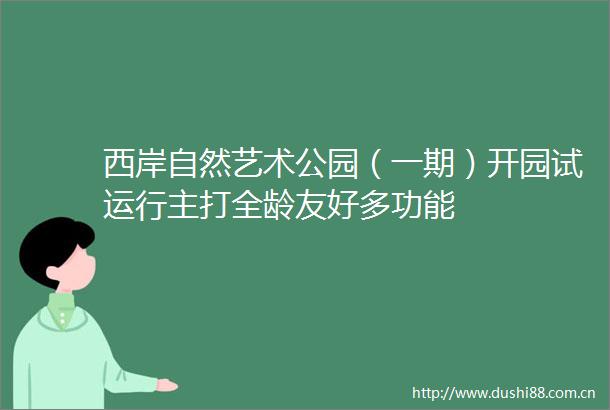 西岸自然艺术公园（一期）开园试运行主打全龄友好多功能