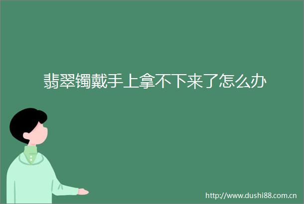 翡翠镯戴手上拿不下来了怎么办