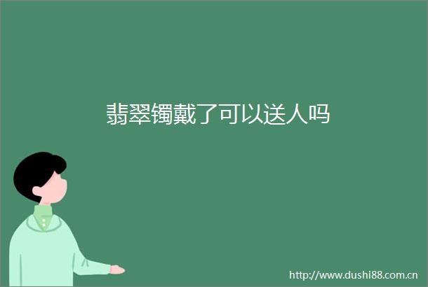 翡翠镯戴了可以送人吗