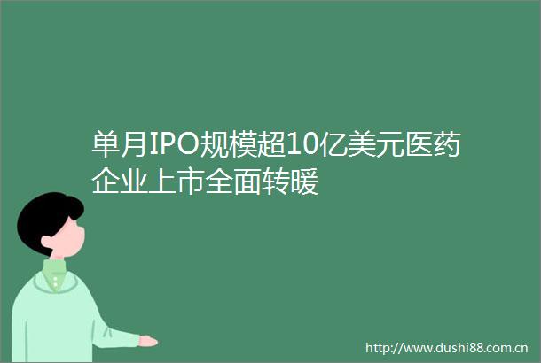 单月IPO规模超10亿美元医药企业上市全面转暖