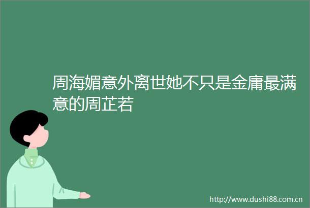 周海媚意外离世她不只是金庸最满意的周芷若