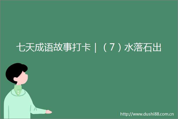七天成语故事打卡｜（7）水落石出