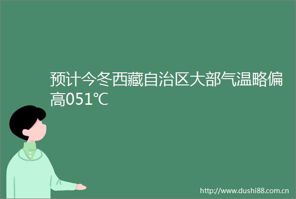 预计今冬西藏自治区大部气温略偏高051℃