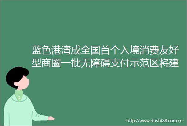 蓝色港湾成全国首个入境消费友好型商圈一批无障碍支付示范区将建