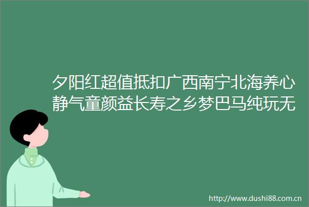 夕阳红超值抵扣广西南宁北海养心静气童颜益长寿之乡梦巴马纯玩无购物