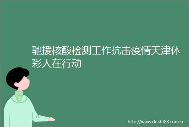 驰援核酸检测工作抗击疫情天津体彩人在行动