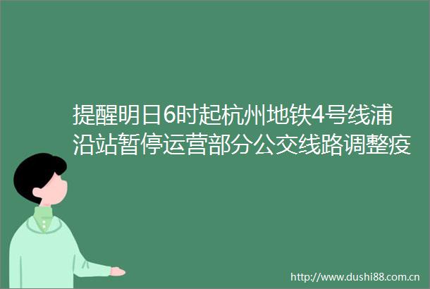 提醒明日6时起杭州地铁4号线浦沿站暂停运营部分公交线路调整疫情何时休高福判断