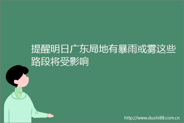提醒明日广东局地有暴雨或雾这些路段将受影响