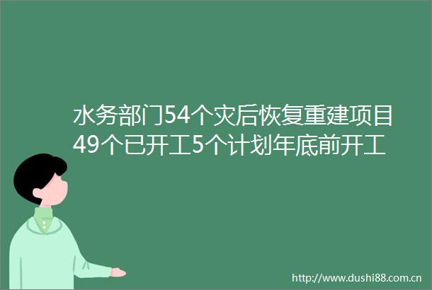水务部门54个灾后恢复重建项目49个已开工5个计划年底前开工100余个水利工程功能提升项目2024年开工