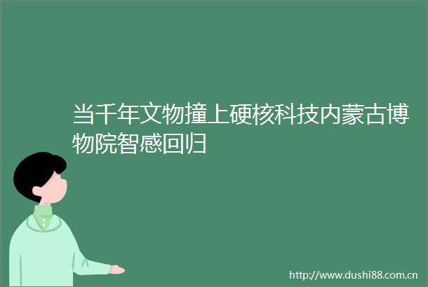 当千年文物撞上硬核科技内蒙古博物院智感回归