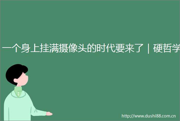 一个身上挂满摄像头的时代要来了｜硬哲学
