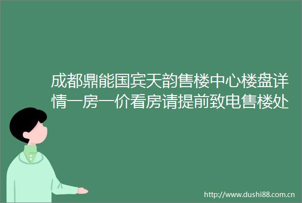 成都鼎能国宾天韵售楼中心楼盘详情一房一价看房请提前致电售楼处预约