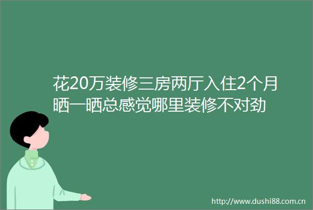 花20万装修三房两厅入住2个月晒一晒总感觉哪里装修不对劲