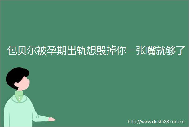 包贝尔被孕期出轨想毁掉你一张嘴就够了