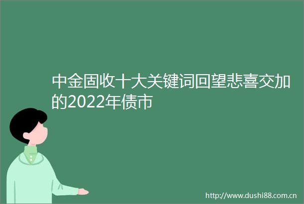 中金固收十大关键词回望悲喜交加的2022年债市