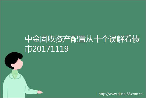 中金固收资产配置从十个误解看债市20171119