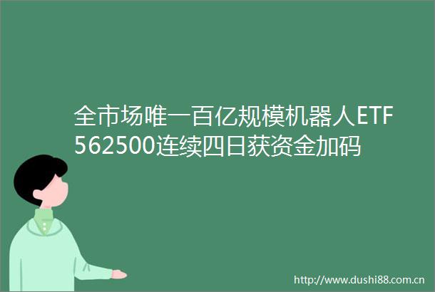 全市场唯一百亿规模机器人ETF562500连续四日获资金加码宇树C轮融资落定估值近百亿