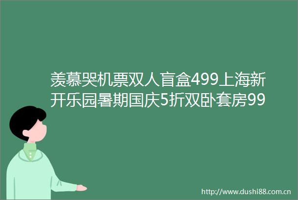 羡慕哭机票双人盲盒499上海新开乐园暑期国庆5折双卧套房9982晚