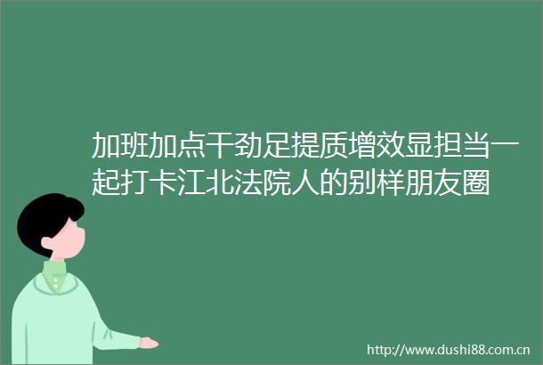 加班加点干劲足提质增效显担当一起打卡江北人的别样朋友圈