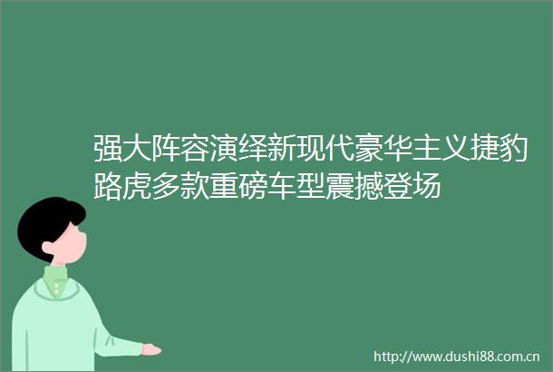 强大阵容演绎新现代豪华主义捷豹路虎多款重磅车型震撼登场