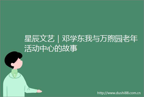 星辰文艺｜邓学东我与万煦园老年活动中心的故事