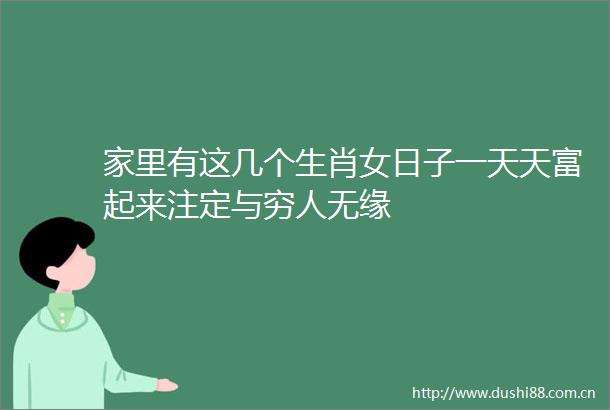 家里有这几个生肖女日子一天天富起来注定与穷人无缘