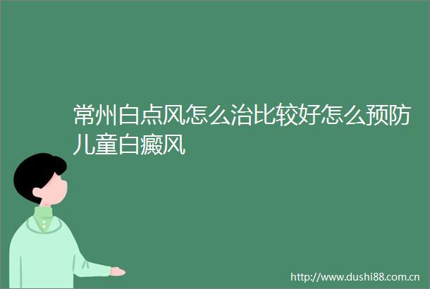 常州白点风怎么治比较好怎么预防儿童白癜风